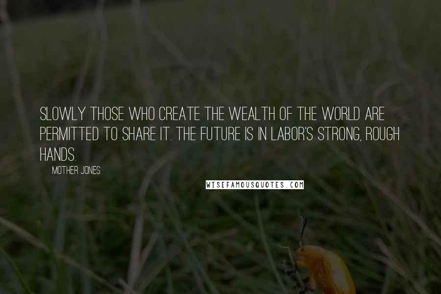 Mother Jones Quotes: Slowly those who create the wealth of the world are permitted to share it. The future is in labor's strong, rough hands.