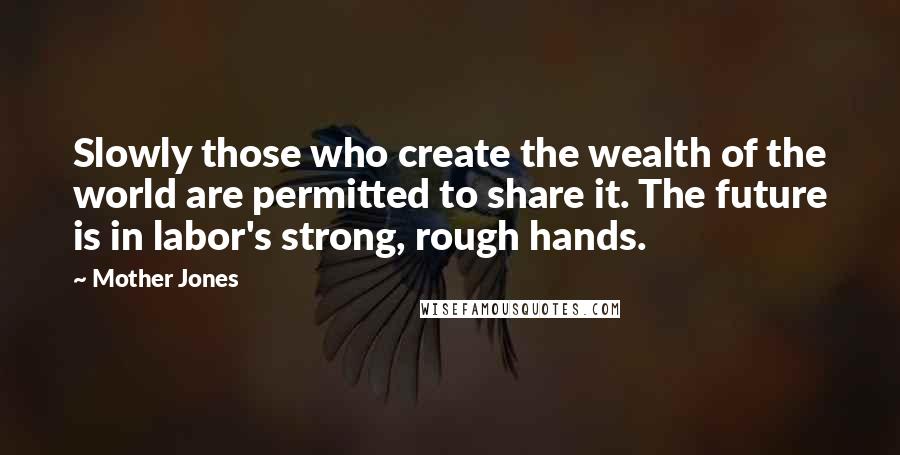 Mother Jones Quotes: Slowly those who create the wealth of the world are permitted to share it. The future is in labor's strong, rough hands.