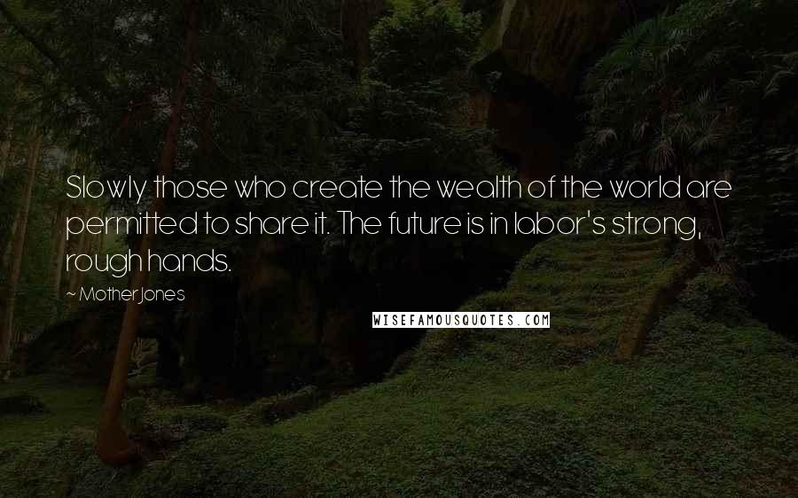 Mother Jones Quotes: Slowly those who create the wealth of the world are permitted to share it. The future is in labor's strong, rough hands.