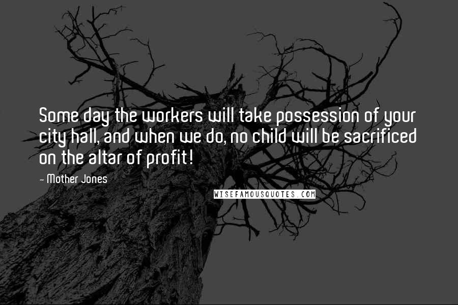 Mother Jones Quotes: Some day the workers will take possession of your city hall, and when we do, no child will be sacrificed on the altar of profit!