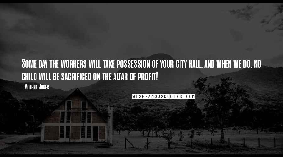 Mother Jones Quotes: Some day the workers will take possession of your city hall, and when we do, no child will be sacrificed on the altar of profit!