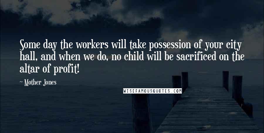 Mother Jones Quotes: Some day the workers will take possession of your city hall, and when we do, no child will be sacrificed on the altar of profit!