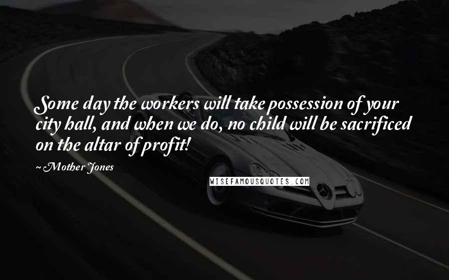 Mother Jones Quotes: Some day the workers will take possession of your city hall, and when we do, no child will be sacrificed on the altar of profit!