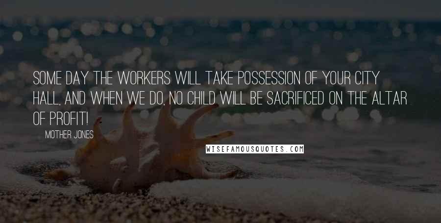 Mother Jones Quotes: Some day the workers will take possession of your city hall, and when we do, no child will be sacrificed on the altar of profit!