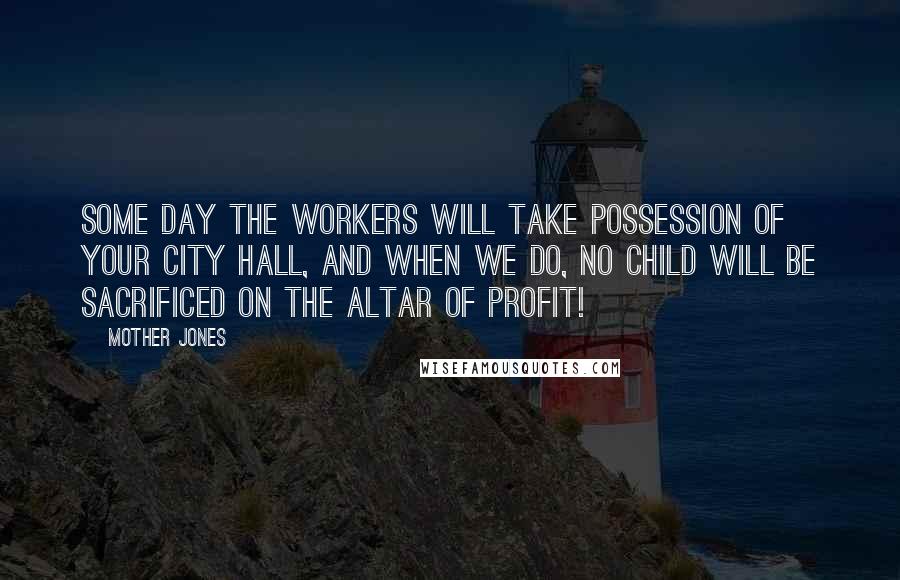 Mother Jones Quotes: Some day the workers will take possession of your city hall, and when we do, no child will be sacrificed on the altar of profit!