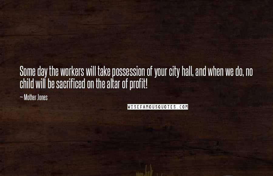 Mother Jones Quotes: Some day the workers will take possession of your city hall, and when we do, no child will be sacrificed on the altar of profit!