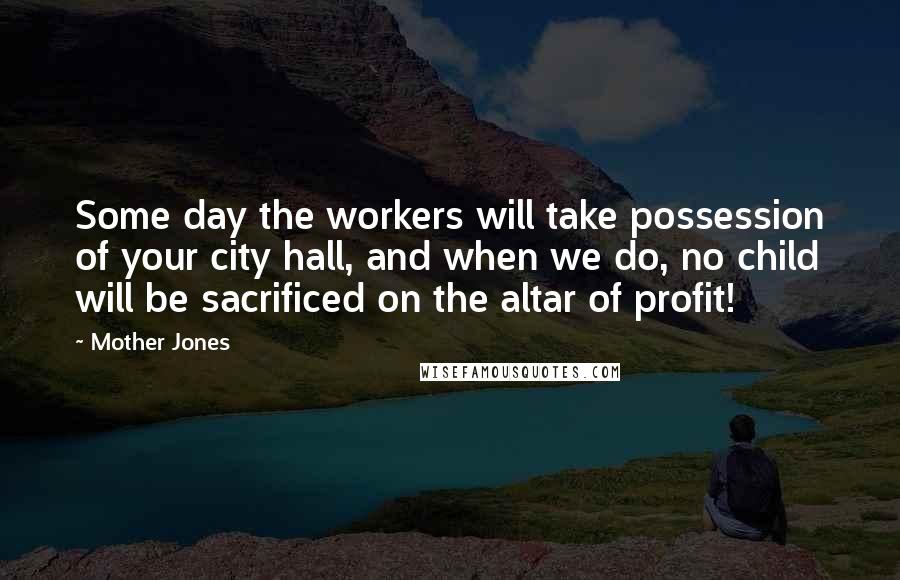 Mother Jones Quotes: Some day the workers will take possession of your city hall, and when we do, no child will be sacrificed on the altar of profit!