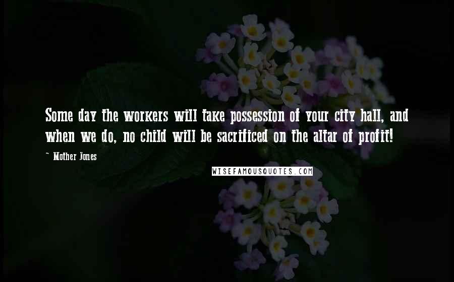 Mother Jones Quotes: Some day the workers will take possession of your city hall, and when we do, no child will be sacrificed on the altar of profit!