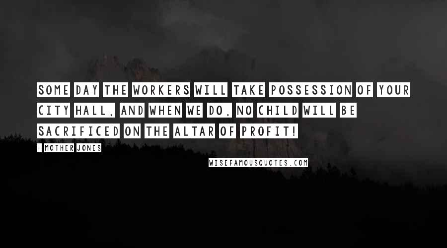 Mother Jones Quotes: Some day the workers will take possession of your city hall, and when we do, no child will be sacrificed on the altar of profit!