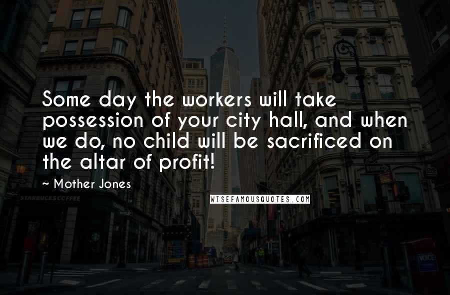 Mother Jones Quotes: Some day the workers will take possession of your city hall, and when we do, no child will be sacrificed on the altar of profit!