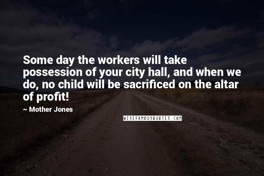 Mother Jones Quotes: Some day the workers will take possession of your city hall, and when we do, no child will be sacrificed on the altar of profit!