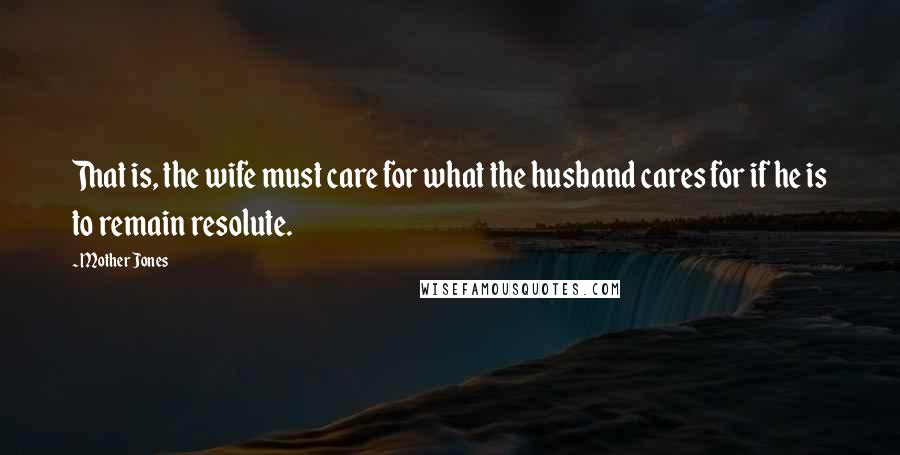 Mother Jones Quotes: That is, the wife must care for what the husband cares for if he is to remain resolute.