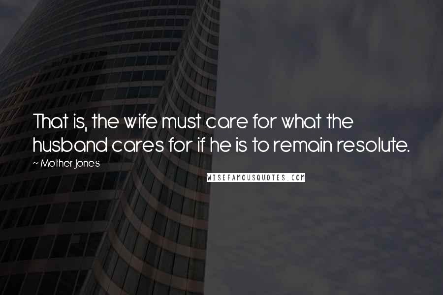 Mother Jones Quotes: That is, the wife must care for what the husband cares for if he is to remain resolute.