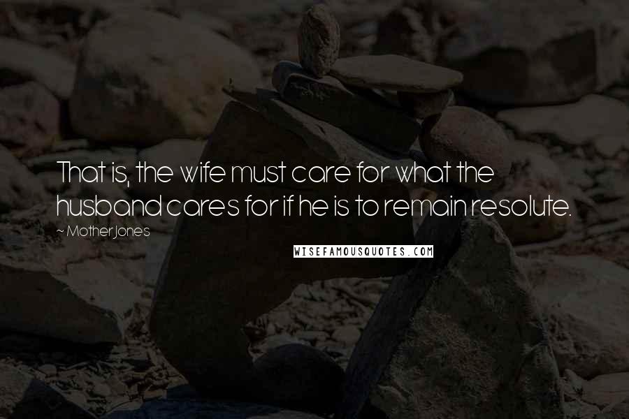 Mother Jones Quotes: That is, the wife must care for what the husband cares for if he is to remain resolute.