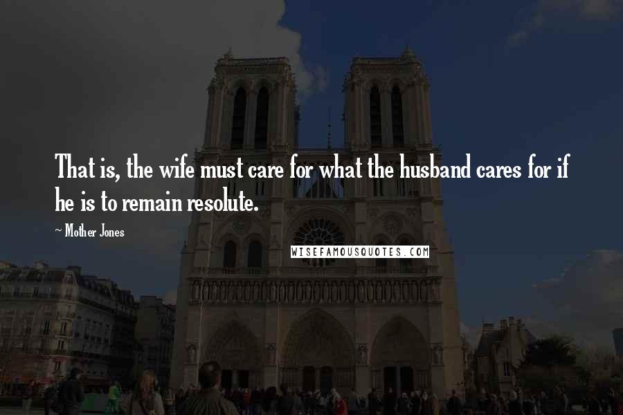 Mother Jones Quotes: That is, the wife must care for what the husband cares for if he is to remain resolute.