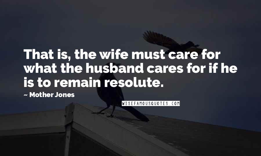 Mother Jones Quotes: That is, the wife must care for what the husband cares for if he is to remain resolute.