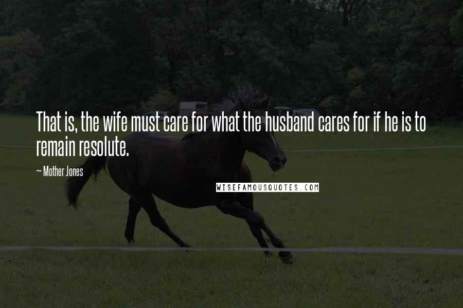 Mother Jones Quotes: That is, the wife must care for what the husband cares for if he is to remain resolute.