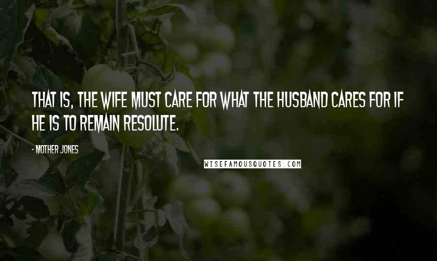 Mother Jones Quotes: That is, the wife must care for what the husband cares for if he is to remain resolute.