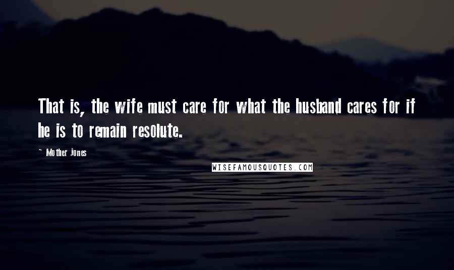 Mother Jones Quotes: That is, the wife must care for what the husband cares for if he is to remain resolute.