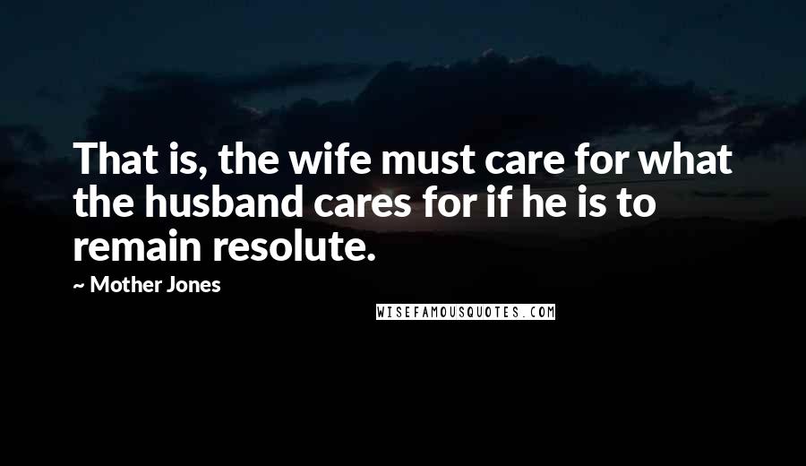 Mother Jones Quotes: That is, the wife must care for what the husband cares for if he is to remain resolute.