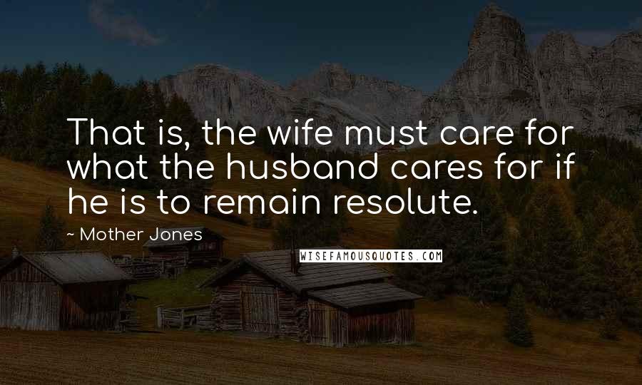 Mother Jones Quotes: That is, the wife must care for what the husband cares for if he is to remain resolute.