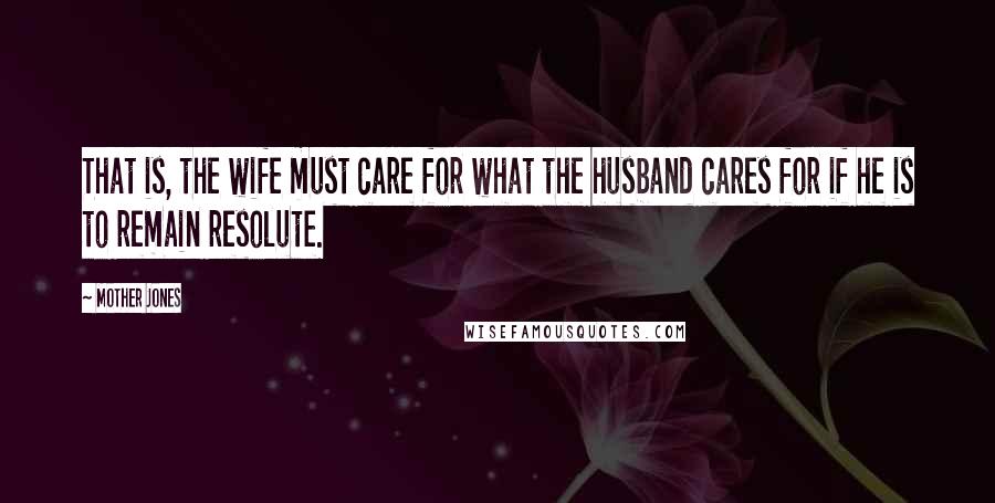 Mother Jones Quotes: That is, the wife must care for what the husband cares for if he is to remain resolute.