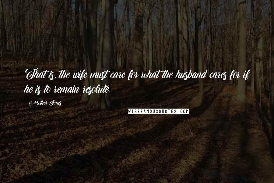 Mother Jones Quotes: That is, the wife must care for what the husband cares for if he is to remain resolute.