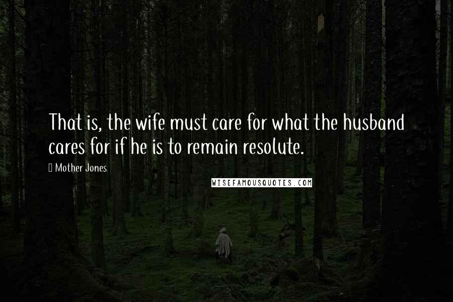 Mother Jones Quotes: That is, the wife must care for what the husband cares for if he is to remain resolute.