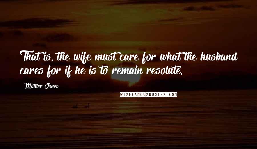 Mother Jones Quotes: That is, the wife must care for what the husband cares for if he is to remain resolute.