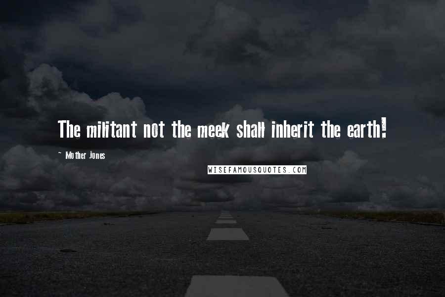 Mother Jones Quotes: The militant not the meek shall inherit the earth!