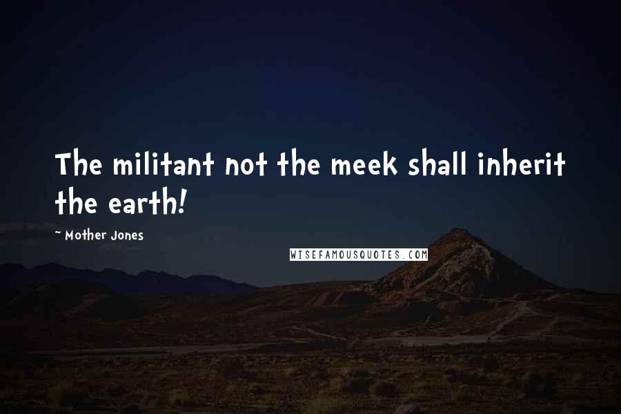 Mother Jones Quotes: The militant not the meek shall inherit the earth!