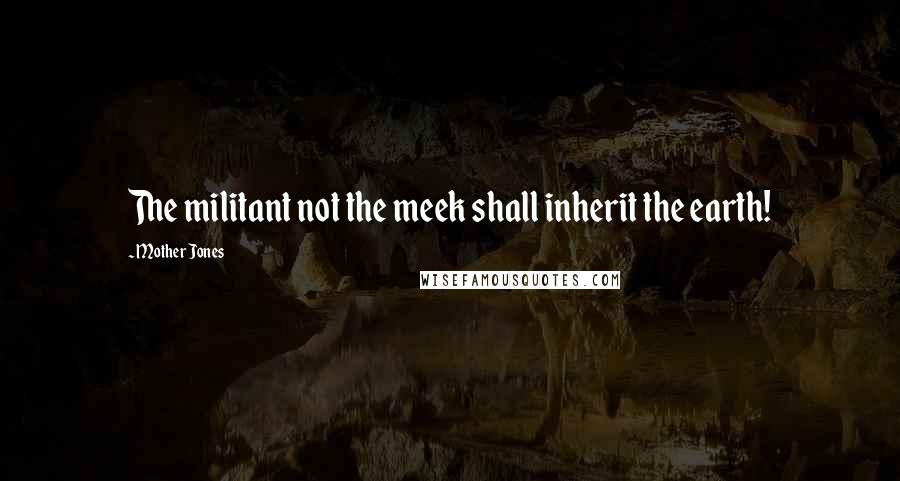 Mother Jones Quotes: The militant not the meek shall inherit the earth!