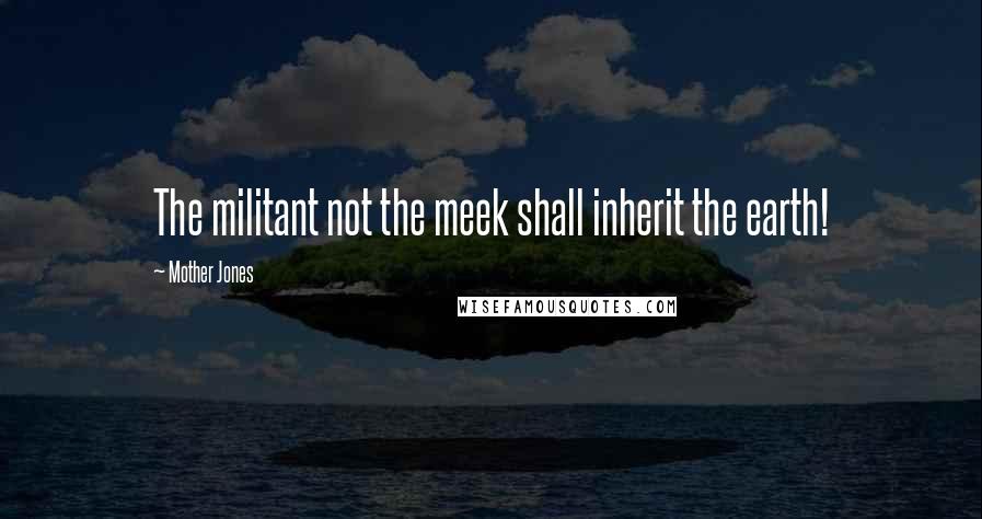 Mother Jones Quotes: The militant not the meek shall inherit the earth!