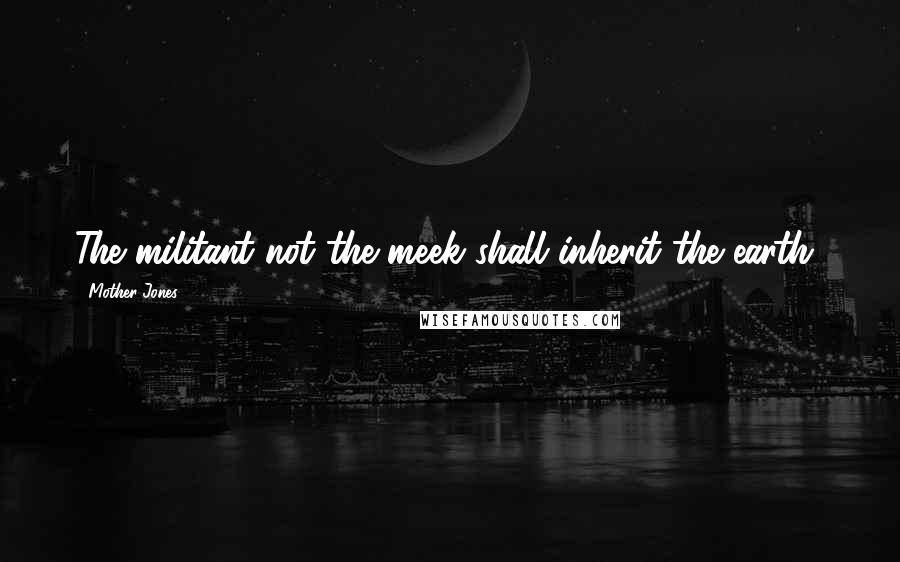 Mother Jones Quotes: The militant not the meek shall inherit the earth!