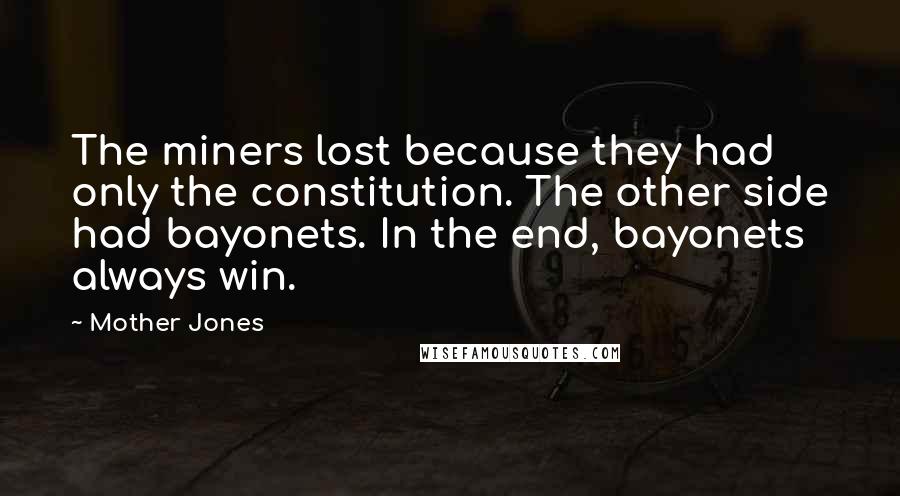Mother Jones Quotes: The miners lost because they had only the constitution. The other side had bayonets. In the end, bayonets always win.
