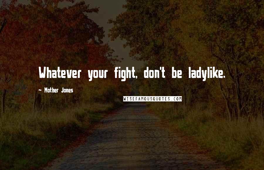 Mother Jones Quotes: Whatever your fight, don't be ladylike.