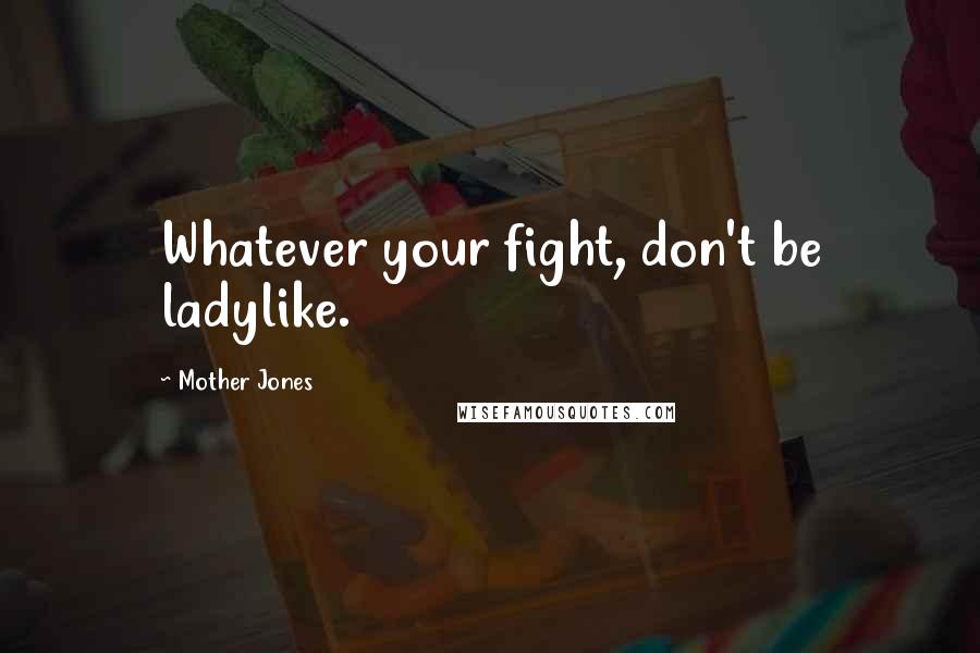 Mother Jones Quotes: Whatever your fight, don't be ladylike.