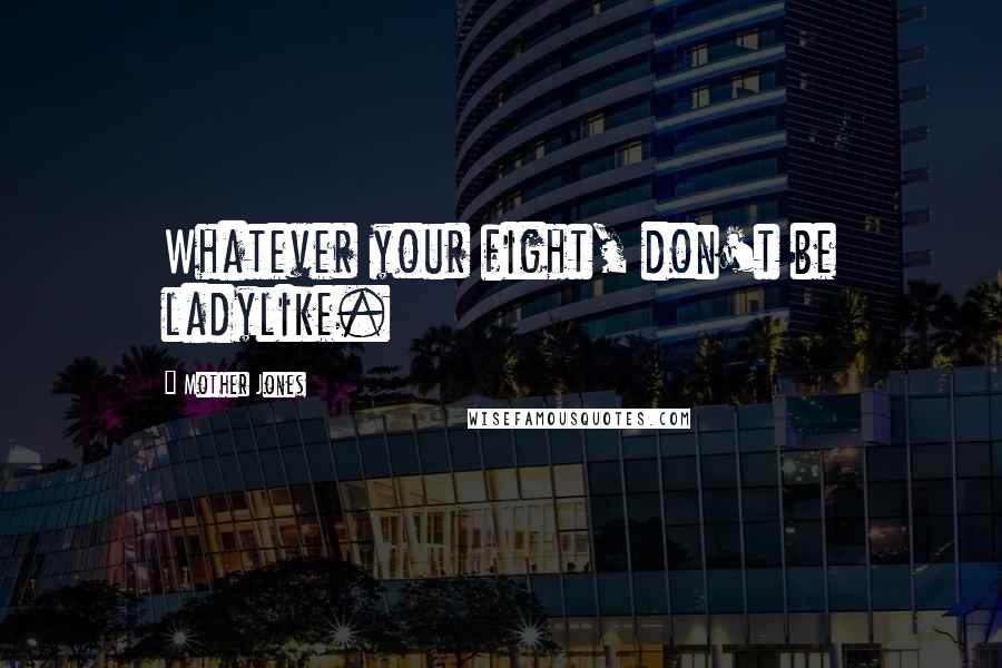 Mother Jones Quotes: Whatever your fight, don't be ladylike.