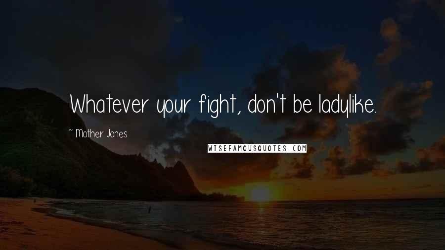 Mother Jones Quotes: Whatever your fight, don't be ladylike.