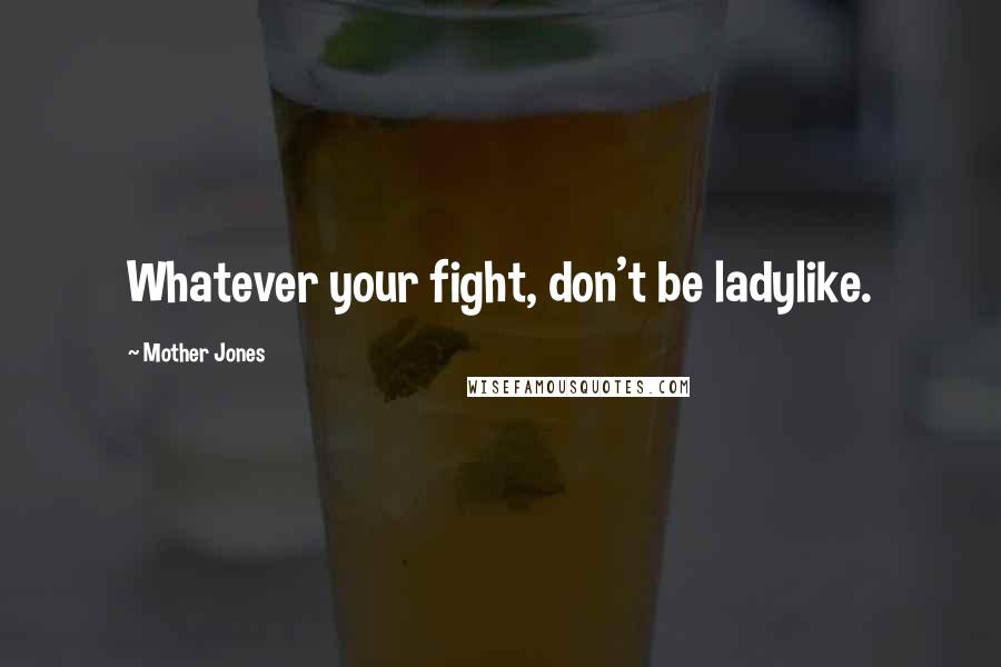 Mother Jones Quotes: Whatever your fight, don't be ladylike.