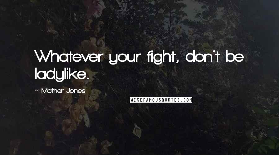 Mother Jones Quotes: Whatever your fight, don't be ladylike.