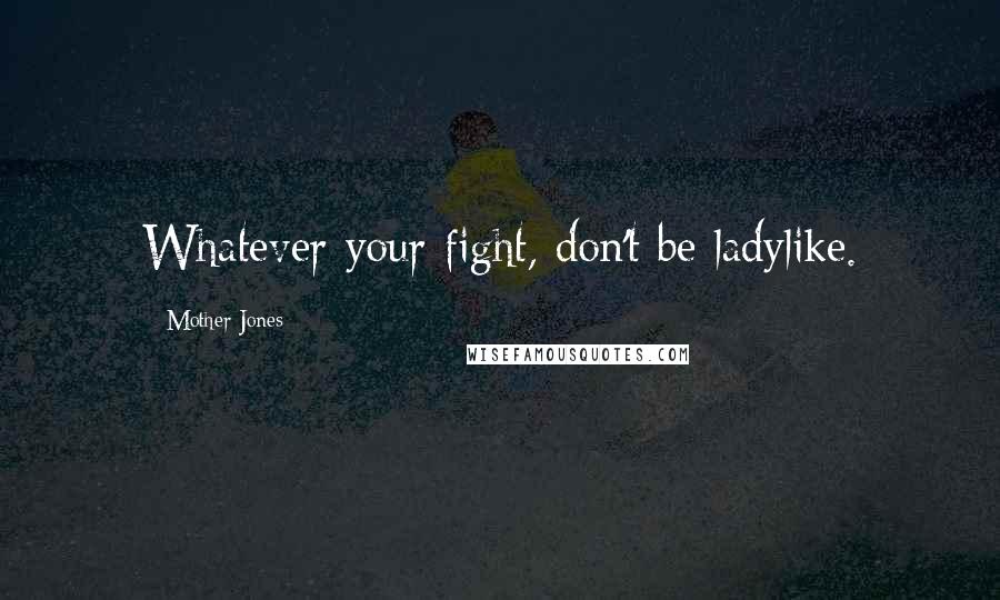 Mother Jones Quotes: Whatever your fight, don't be ladylike.