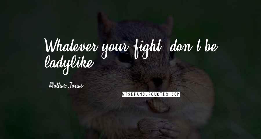 Mother Jones Quotes: Whatever your fight, don't be ladylike.