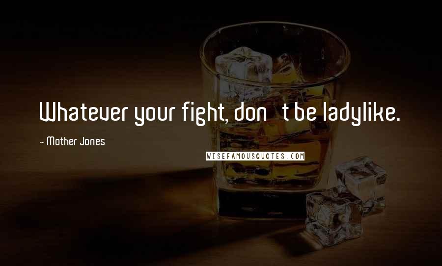 Mother Jones Quotes: Whatever your fight, don't be ladylike.