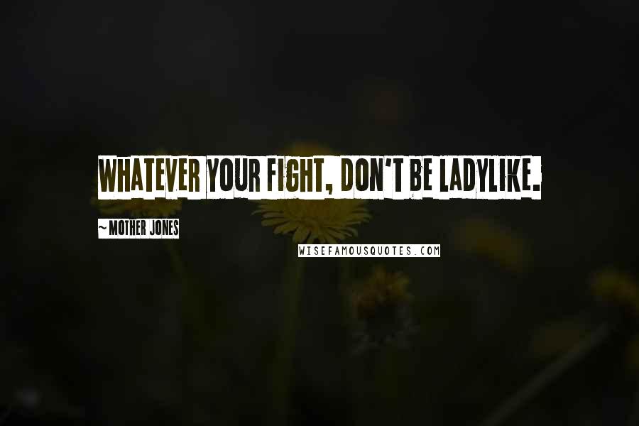 Mother Jones Quotes: Whatever your fight, don't be ladylike.