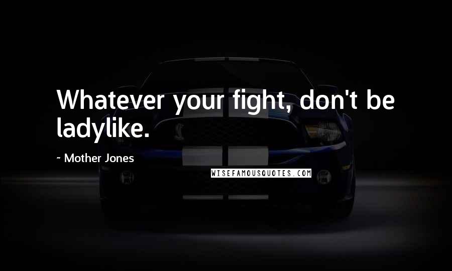 Mother Jones Quotes: Whatever your fight, don't be ladylike.