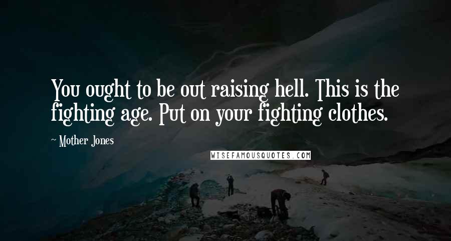 Mother Jones Quotes: You ought to be out raising hell. This is the fighting age. Put on your fighting clothes.