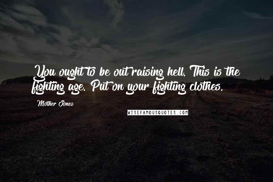 Mother Jones Quotes: You ought to be out raising hell. This is the fighting age. Put on your fighting clothes.