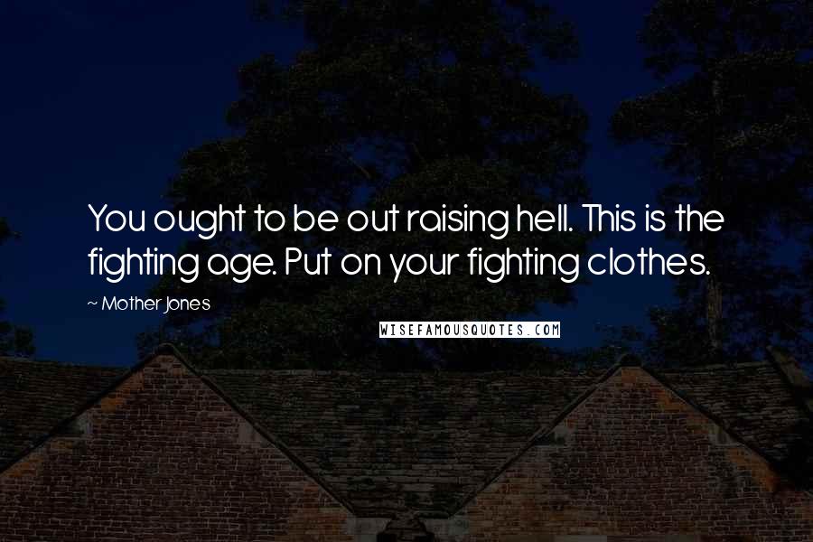 Mother Jones Quotes: You ought to be out raising hell. This is the fighting age. Put on your fighting clothes.