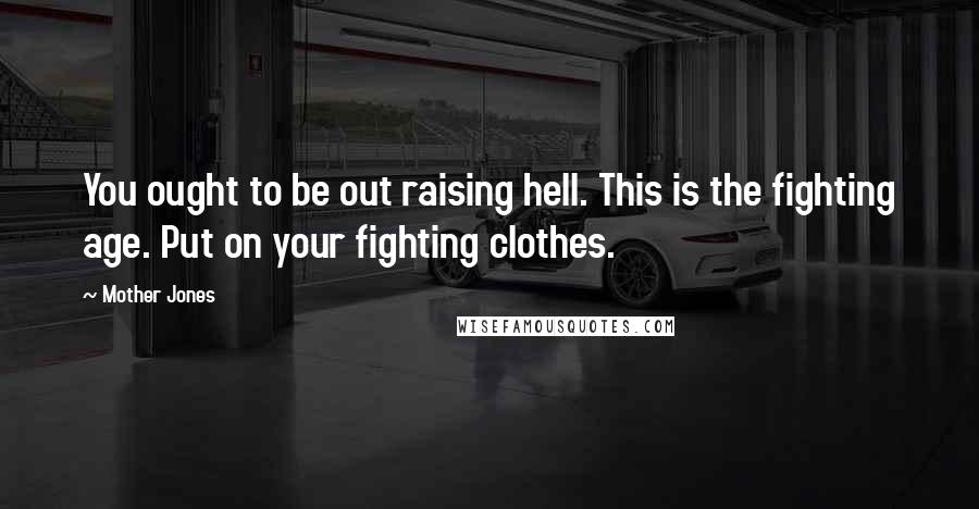 Mother Jones Quotes: You ought to be out raising hell. This is the fighting age. Put on your fighting clothes.